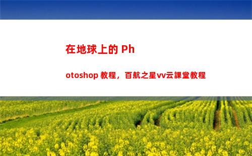 在地球上的 Photoshop 教程，百航之星vv云課堂教程