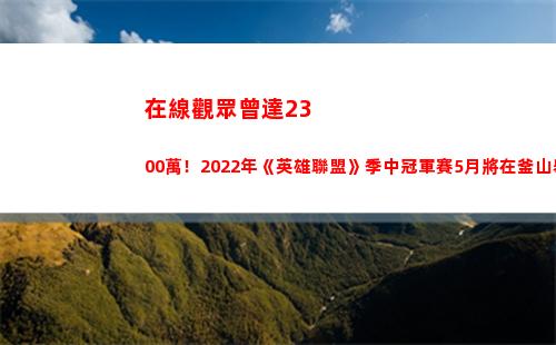 在線觀眾曾達2300萬！2022年《英雄聯盟》季中冠軍賽5月將在釜山舉行
