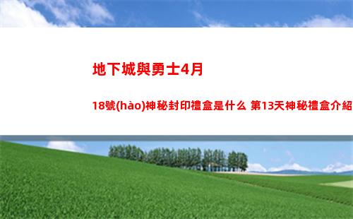 地下城與勇士4月18號(hào)神秘封印禮盒是什么 第13天神秘禮盒介紹