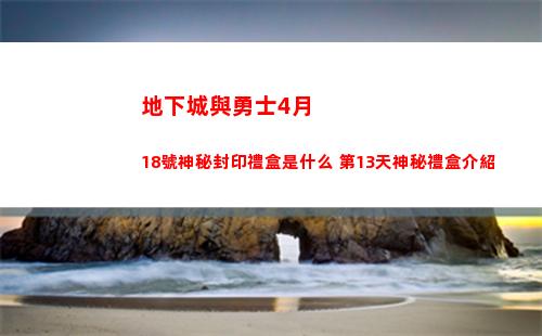 地下城與勇士4月18號神秘封印禮盒是什么 第13天神秘禮盒介紹