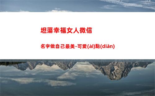 坦蕩幸福女人微信名字做自己最美-可愛(ài)點(diǎn)(簡(jiǎn)單幸福女人微信簽名)