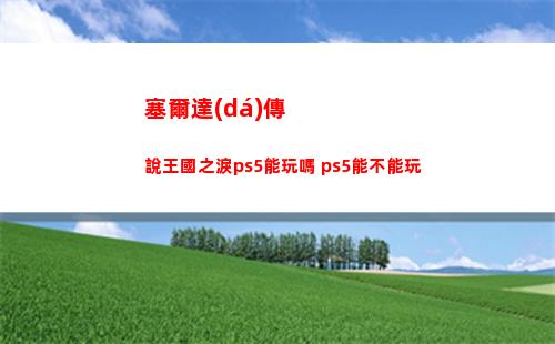 塞爾達(dá)傳說王國之淚ps5能玩嗎 ps5能不能玩