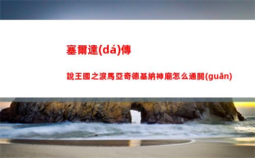 塞爾達(dá)傳說王國之淚馬亞奇德基納神廟怎么通關(guān)