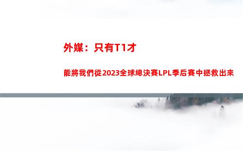 外媒：只有T1才能將我們從2023全球總決賽LPL季后賽中拯救出來