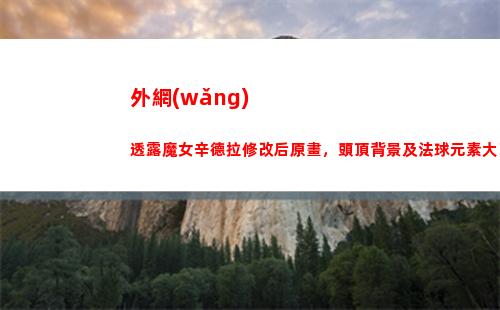 外網(wǎng)透露魔女辛德拉修改后原畫，頭頂背景及法球元素大改