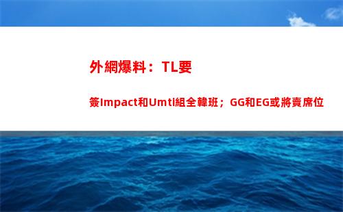 外網爆料：TL要簽Impact和Umti組全韓班；GG和EG或將賣席位
