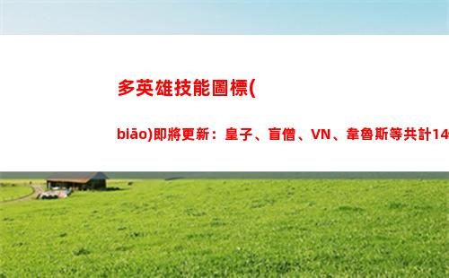 多英雄技能圖標(biāo)即將更新：皇子、盲僧、VN、韋魯斯等共計14位