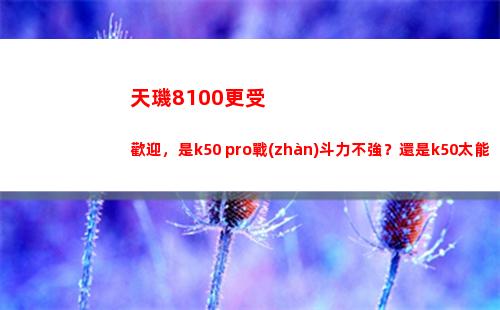 天璣8100更受歡送，是k50 pro戰(zhàn)役力不強？仍舊k50太能打？