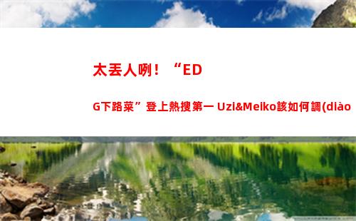 太丟人咧！“EDG下路菜”登上熱搜第一 Uzi&Meiko該如何調(diào)整