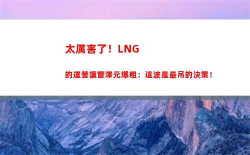 太厲害了！LNG的運營讓管澤元爆粗：這波是最吊的決策！
