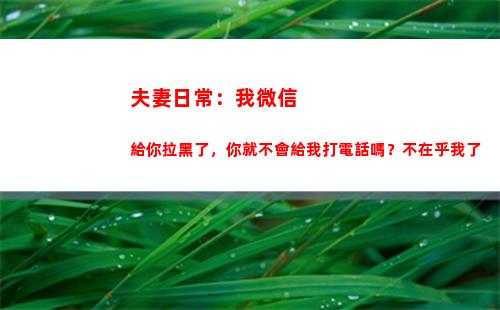 夫妻日常：我微信給你拉黑了，你就不會給我打電話嗎？不在乎我了(夫妻微信網(wǎng)名)