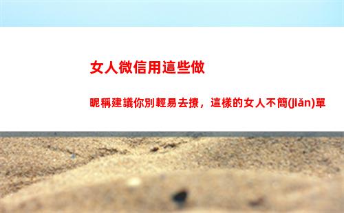 女人微信用這些做昵稱建議你別輕易去撩，這樣的女人不簡(jiǎn)單(女人微信用什么頭像)