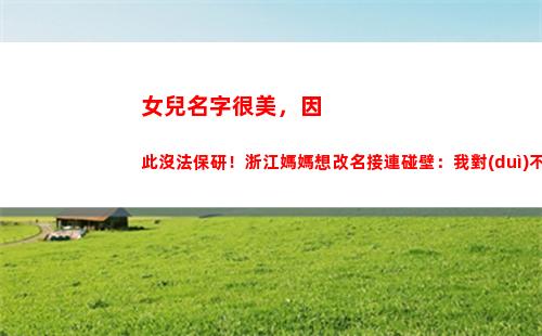女兒名字很美，因此沒法保研！浙江媽媽想改名接連碰壁：我對(duì)不起她(劉女兒取名字)
