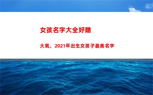 女孩名字大全好聽大氣，2021年出生女孩子最美名字(姓夏的女孩名字大全好聽)