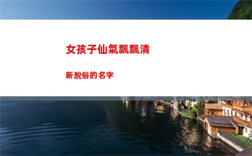 女孩子仙氣飄飄清新脫俗的名字(仙氣飄飄的女孩子)