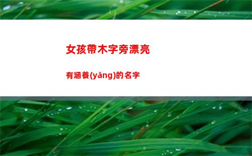 女孩帶木字旁漂亮有涵養(yǎng)的名字(女孩帶木字旁漂亮有涵養(yǎng)的名字屬馬)