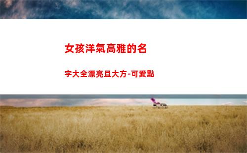 女孩洋氣高雅的名字大全漂亮且大方-可愛點(楊姓女孩洋氣高雅的名字大全)