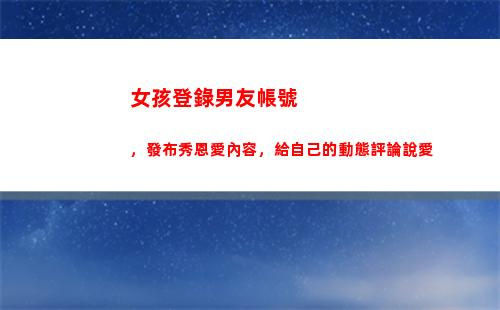 女孩登錄男友帳號，發布秀恩愛內容，給自己的動態評論說愛