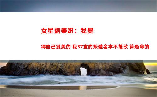 女星劉樂妍：我覺得自己挺美的 我37畫的繁體名字不能改 算過命的(臺灣女星劉樂妍)