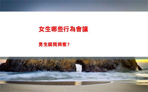 女生哪些行為會讓男生瞬間興奮？(女生哪些行為會讓男生誤會)