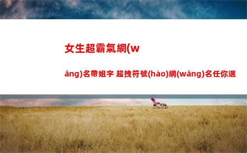 女生超霸氣網(wǎng)名帶姐字 超拽符號(hào)網(wǎng)名任你選(超霸氣的網(wǎng)名女生)
