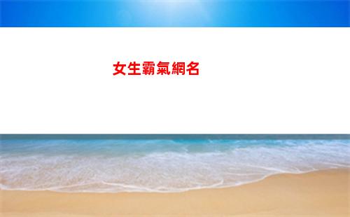 女生霸氣網名(女生霸氣網名 超拽2字)