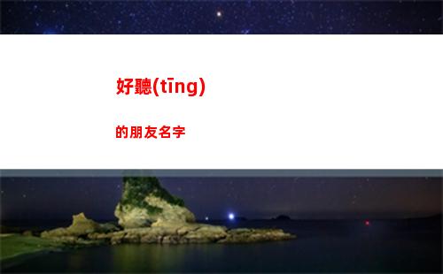 好聽(tīng)的朋友名字(給朋友群起個(gè)什么名字好聽(tīng))