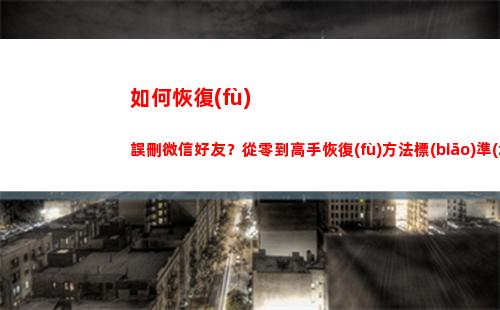 如何恢復(fù)誤刪微信好友？從零到高手恢復(fù)方法標(biāo)準(zhǔn)教程(怎么樣微信聊天記錄恢復(fù))