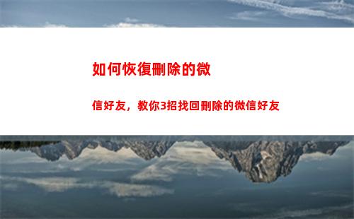 如何恢復刪除的微信好友，教你3招找回刪除的微信好友(如何恢復刪除的微信群)