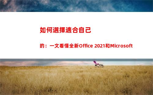 如何選擇適合自己的：一文看懂全新Office 2021和Microsoft 365(如何選擇適合自己的洗發(fā)水)