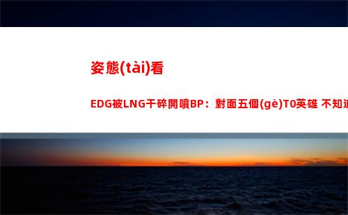 姿態(tài)看EDG被LNG干碎開噴BP：對面五個(gè)T0英雄 不知道怎么選得到的