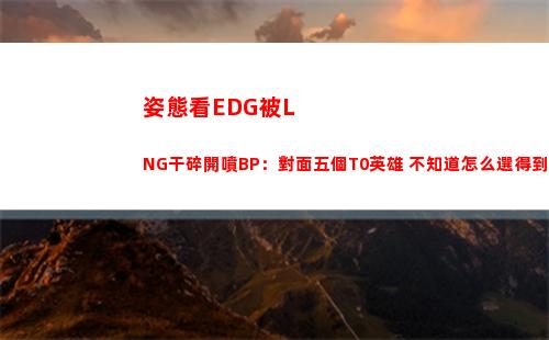 姿態看EDG被LNG干碎開噴BP：對面五個T0英雄 不知道怎么選得到的