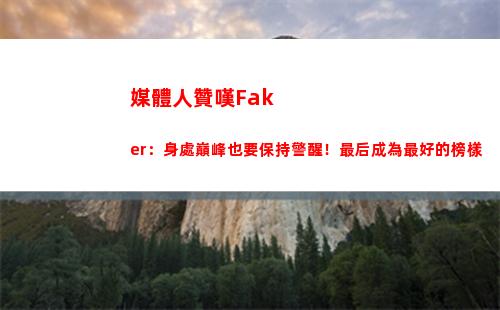 媒體人贊嘆Faker：身處巔峰也要保持警醒！最后成為最好的榜樣