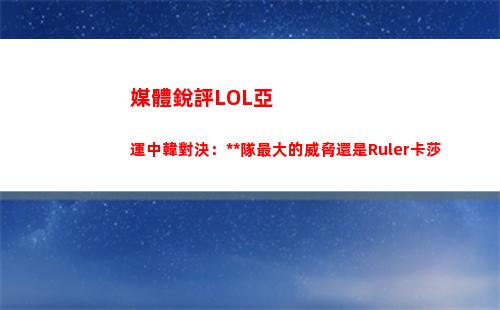 媒體銳評LOL亞運中韓對決：中國隊最大的威脅還是Ruler卡莎