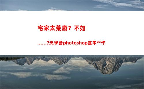 宅家太荒廢？不如……7天學會photoshop基本操作