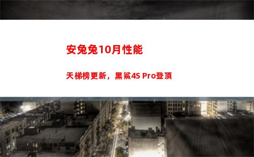安兔兔10月性能天梯榜更新，黑鯊4S Pro登頂(安兔兔會(huì)損壞性能嗎)