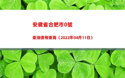 安徽省合肥市0號柴油價格查詢（2022年04月11日）