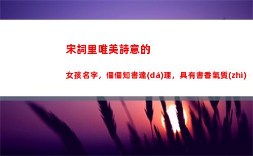 宋詞里唯美詩意的女孩名字，個個知書達(dá)理，具有書香氣質(zhì)