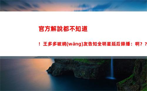 官方解說都不知道！王多多被網(wǎng)友告知全明星延后錄播：啊？？