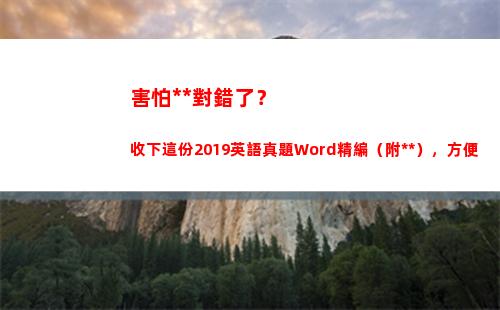 害怕答案對錯了？收下這份2019英語真題Word精編（附答案），方便(害怕知道答案)