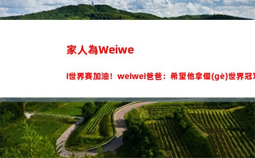 家人為Weiwei世界賽加油！weiwei爸爸：希望他拿個(gè)世界冠軍
