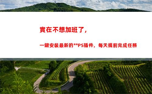 實在不想加班了，一鍵安裝最新的全套PS插件，每天提前完成任務(實在不想加班怎么辦)