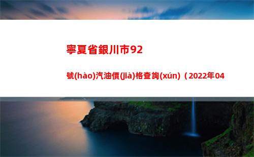 寧夏省銀川市92號(hào)汽油價(jià)格查詢(xún)（2022年04月07日）