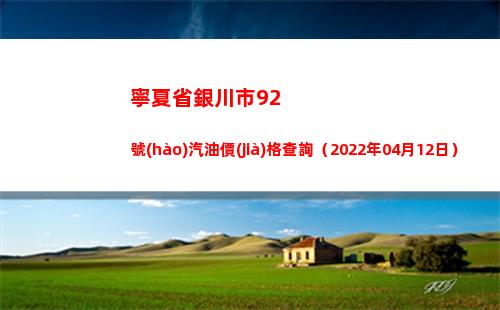 寧夏省銀川市92號(hào)汽油價(jià)格查詢（2022年04月12日）