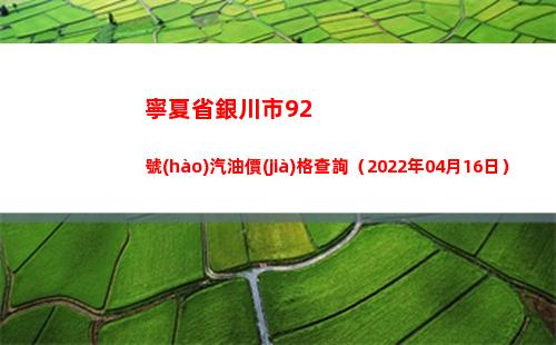 寧夏省銀川市92號(hào)汽油價(jià)格查詢（2022年04月16日）