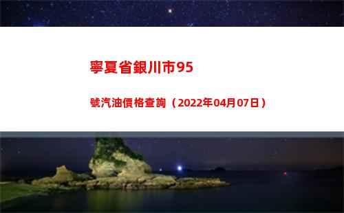 寧夏省銀川市95號汽油價格查詢（2022年04月07日）