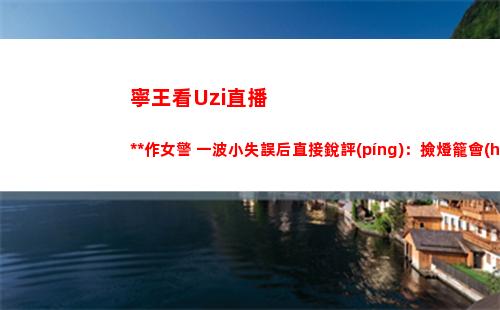 寧王看Uzi直播操作女警 一波小失誤后直接銳評(píng)：撿燈籠會(huì)更好