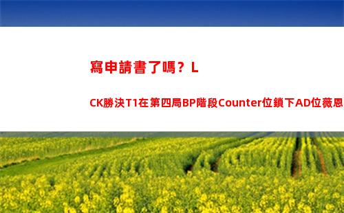 寫申請書了嗎？LCK勝決T1在第四局BP階段Counter位鎖下AD位薇恩