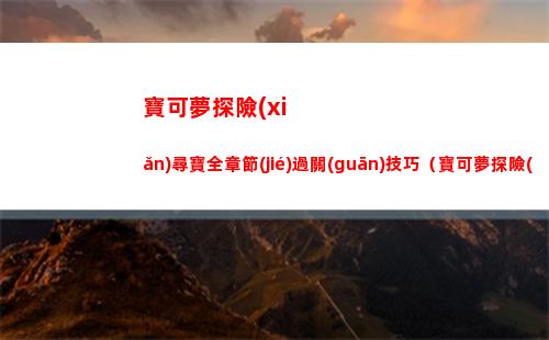 寶可夢探險(xiǎn)尋寶全章節(jié)過關(guān)技巧（寶可夢探險(xiǎn)尋寶新手攻略）