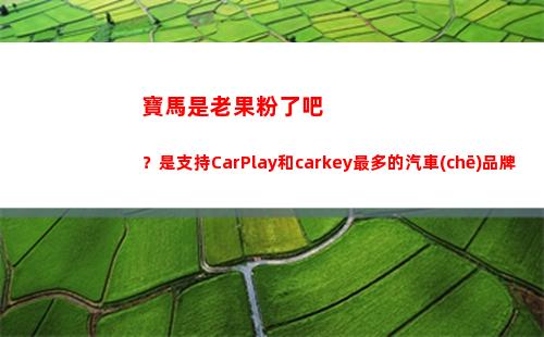 寶馬是老果粉了吧？是支持CarPlay和carkey最多的汽車(chē)品牌